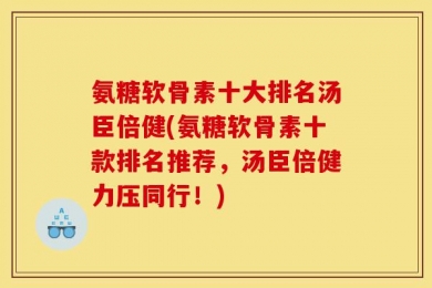 氨糖软骨素十大排名汤臣倍健(氨糖软骨素十款排名推荐，汤臣倍健力压同行！)