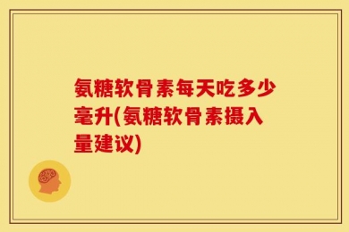 氨糖软骨素每天吃多少毫升(氨糖软骨素摄入量建议)