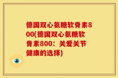 德国双心氨糖软骨素800(德国双心氨糖软骨素800：关爱关节健康的选择)