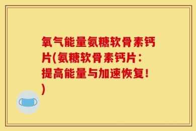 氧气能量氨糖软骨素钙片(氨糖软骨素钙片：提高能量与加速恢复！)