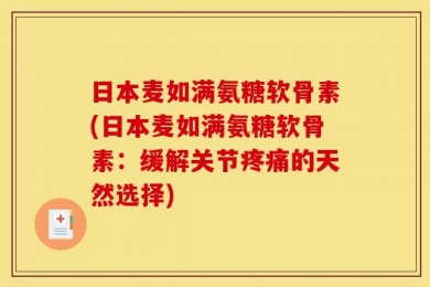 日本麦如满氨糖软骨素(日本麦如满氨糖软骨素：缓解关节疼痛的天然选择)