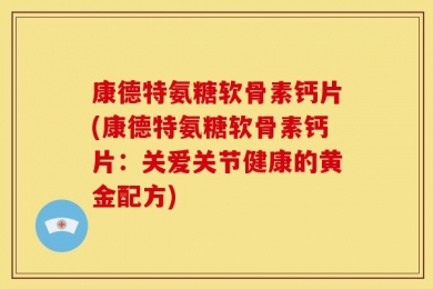 康德特氨糖软骨素钙片(康德特氨糖软骨素钙片：关爱关节健康的黄金配方)