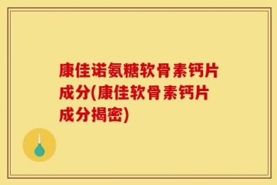 康佳诺氨糖软骨素钙片成分(康佳软骨素钙片成分揭密)