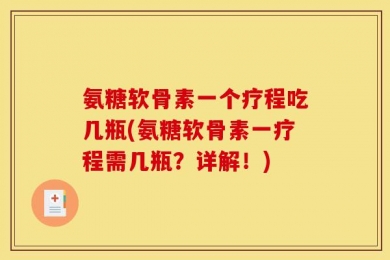 氨糖软骨素一个疗程吃几瓶(氨糖软骨素一疗程需几瓶？详解！)