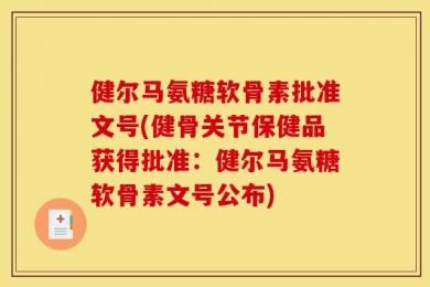 健尔马氨糖软骨素批准文号(健骨关节保健品获得批准：健尔马氨糖软骨素文号公布)