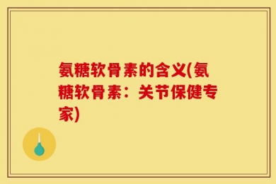 氨糖软骨素的含义(氨糖软骨素：关节保健专家)