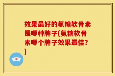 效果最好的氨糖软骨素是哪种牌子(氨糖软骨素哪个牌子效果最佳？)