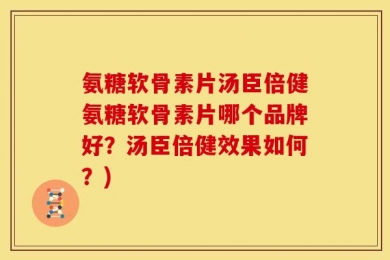 氨糖软骨素片汤臣倍健氨糖软骨素片哪个品牌好？汤臣倍健效果如何？)