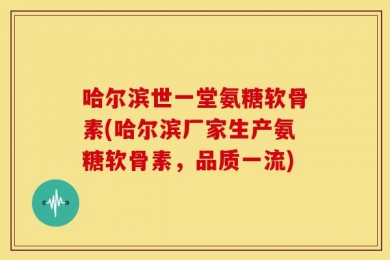 哈尔滨世一堂氨糖软骨素(哈尔滨厂家生产氨糖软骨素，品质一流)