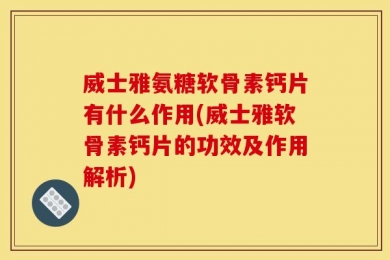 威士雅氨糖软骨素钙片有什么作用(威士雅软骨素钙片的功效及作用解析)