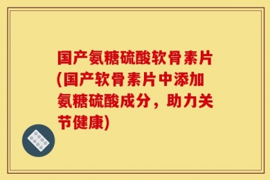 国产氨糖硫酸软骨素片(国产软骨素片中添加氨糖硫酸成分，助力关节健康)