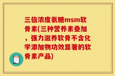 三倍浓度氨糖msm软骨素(三种营养素叠加，强力滋养软骨不含化学添加物功效显著的软骨素产品)