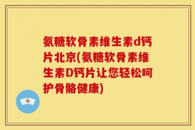 氨糖软骨素维生素d钙片北京(氨糖软骨素维生素D钙片让您轻松呵护骨骼健康)