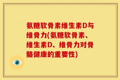 氨糖软骨素维生素D与维骨力(氨糖软骨素、维生素D、维骨力对骨骼健康的重要性)