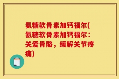 氨糖软骨素加钙福尔(氨糖软骨素加钙福尔：关爱骨骼，缓解关节疼痛)