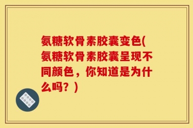 氨糖软骨素胶囊变色(氨糖软骨素胶囊呈现不同颜色，你知道是为什么吗？)