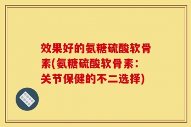 效果好的氨糖硫酸软骨素(氨糖硫酸软骨素：关节保健的不二选择)