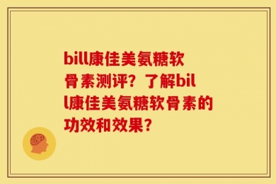 bill康佳美氨糖软骨素测评？了解bill康佳美氨糖软骨素的功效和效果？