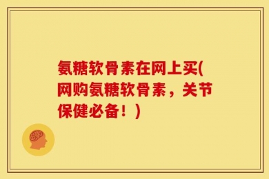 氨糖软骨素在网上买(网购氨糖软骨素，关节保健必备！)