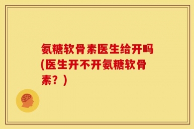 氨糖软骨素医生给开吗(医生开不开氨糖软骨素？)