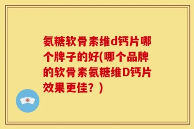 氨糖软骨素维d钙片哪个牌子的好(哪个品牌的软骨素氨糖维D钙片效果更佳？)