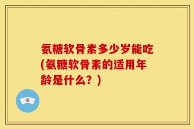 氨糖软骨素多少岁能吃(氨糖软骨素的适用年龄是什么？)