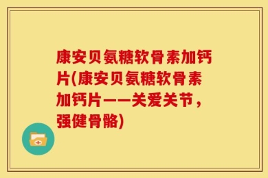 康安贝氨糖软骨素加钙片(康安贝氨糖软骨素加钙片——关爱关节，强健骨骼)