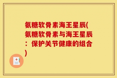 氨糖软骨素海王星辰(氨糖软骨素与海王星辰：保护关节健康的组合)