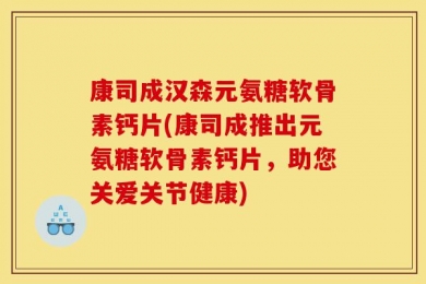 康司成汉森元氨糖软骨素钙片(康司成推出元氨糖软骨素钙片，助您关爱关节健康)