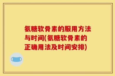 氨糖软骨素的服用方法与时间(氨糖软骨素的正确用法及时间安排)