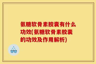 氨糖软骨素胶囊有什么功效(氨糖软骨素胶囊的功效及作用解析)