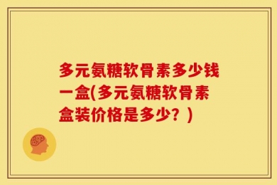 多元氨糖软骨素多少钱一盒(多元氨糖软骨素盒装价格是多少？)