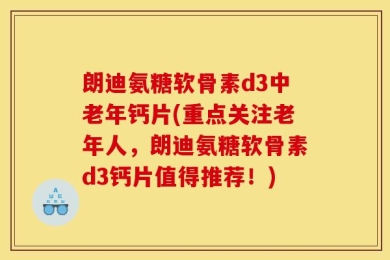 朗迪氨糖软骨素d3中老年钙片(重点关注老年人，朗迪氨糖软骨素d3钙片值得推荐！)