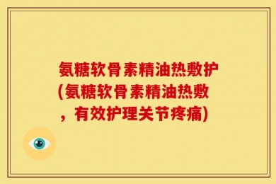 氨糖软骨素精油热敷护(氨糖软骨素精油热敷，有效护理关节疼痛)