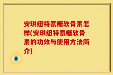 安琪纽特氨糖软骨素怎样(安琪纽特氨糖软骨素的功效与使用方法简介)