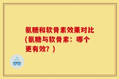 氨糖和软骨素效果对比(氨糖与软骨素：哪个更有效？)