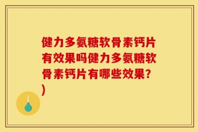 健力多氨糖软骨素钙片有效果吗健力多氨糖软骨素钙片有哪些效果？)