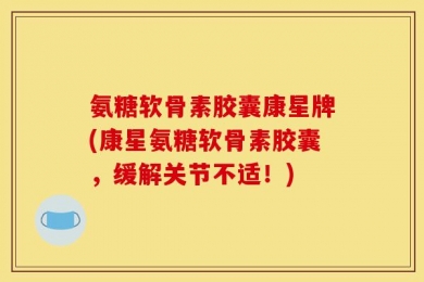 氨糖软骨素胶囊康星牌(康星氨糖软骨素胶囊，缓解关节不适！)