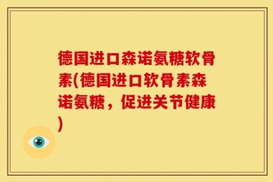 德国进口森诺氨糖软骨素(德国进口软骨素森诺氨糖，促进关节健康)