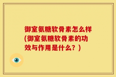 御室氨糖软骨素怎么样(御室氨糖软骨素的功效与作用是什么？)