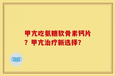 甲亢吃氨糖软骨素钙片？甲亢治疗新选择？