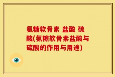 氨糖软骨素 盐酸 硫酸(氨糖软骨素盐酸与硫酸的作用与用途)