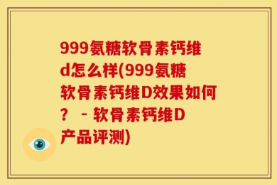 999氨糖软骨素钙维d怎么样(999氨糖软骨素钙维D效果如何？ - 软骨素钙维D产品评测)