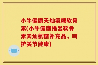小牛健康天灿氨糖软骨素(小牛健康推出软骨素天灿氨糖补充品，呵护关节健康)