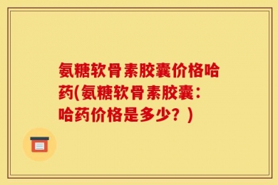 氨糖软骨素胶囊价格哈药(氨糖软骨素胶囊：哈药价格是多少？)