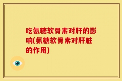 吃氨糖软骨素对肝的影响(氨糖软骨素对肝脏的作用)