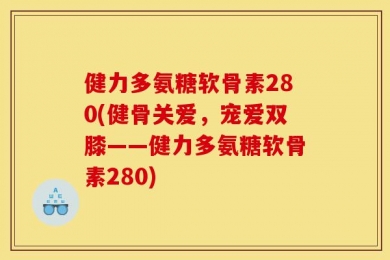 健力多氨糖软骨素280(健骨关爱，宠爱双膝——健力多氨糖软骨素280)