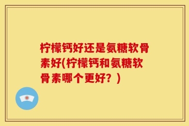 柠檬钙好还是氨糖软骨素好(柠檬钙和氨糖软骨素哪个更好？)