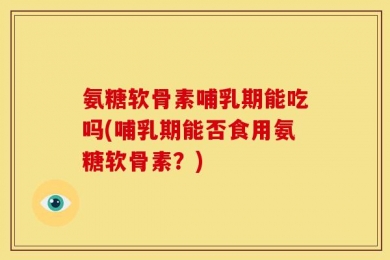 氨糖软骨素哺乳期能吃吗(哺乳期能否食用氨糖软骨素？)