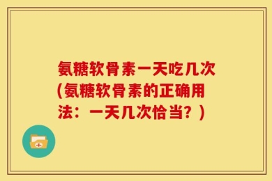 氨糖软骨素一天吃几次(氨糖软骨素的正确用法：一天几次恰当？)